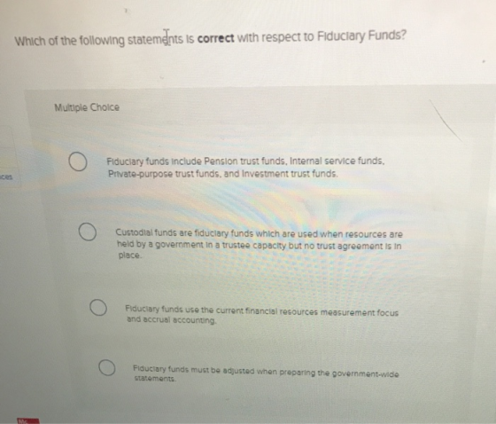 Which of the following statements is correct with respect to Fiduciary Funds? Multiple Choice Fiduciary funds include Pension