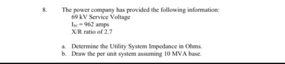 8. The power company has provided the following information 69 kV Service Voltage Isc-962 amps X/R ratio of 2.7 a. Determine