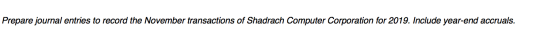 Prepare journal entries to record the November transactions of Shadrach Computer Corporation for 2019. Include year-end accru