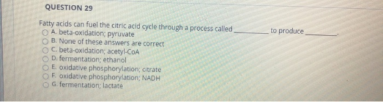 to produce QUESTION 29 Fatty acids can fuel the citric acid cycle through a process called A. beta-oxidation; pyruvate B. Non