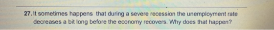 27. It sometimes happens that during a severe recession the unemployment rate decreases a bit long before the economy recover