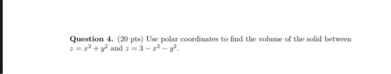 Question 4. (20 pts) Use polar coordinates to find the volume of the solid between z = x2 + y2 and 2 = 3 - 22 - y2.