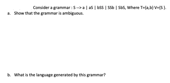 Consider a grammar: S --> | as SS SSb Sbs, Where T={a,b} V={S}. a. Show that the grammar is ambiguous. b. What is the languag