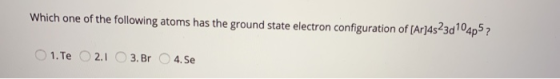 Which one of the following atoms has the ground state electron configuration of [Ar]45230104p5?! 1. Te 2.1 3. Br 4.Se