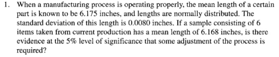 1. When a manufacturing process is operating properly, the mean length of a certain part is known to be 6.175 inches, and len