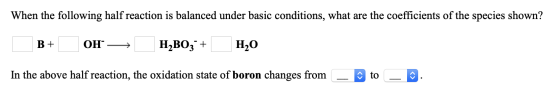 When the following half reaction is balanced under basic conditions, what are the coefficients of the species shown? B+ OH —