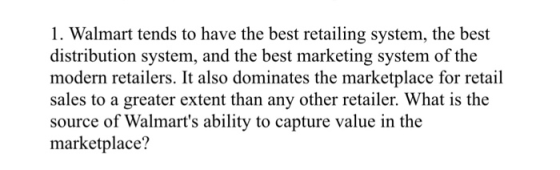 1. Walmart tends to have the best retailing system, the best distribution system, and the best marketing system of the modern retailers. It also dominates the marketplace for retail sales to a greater extent than any other retailer. What is the source of Walmarts ability to capture value in the marketplace?