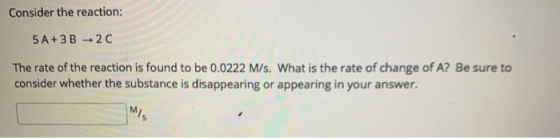 Consider the reaction: 5 A+ 3B +20 The rate of the reaction is found to be 0.0222 M/s. What is the rate of change of A? Be su