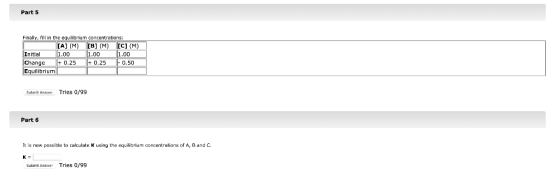 Part 5 Finally, fill in the equilibrium concentrations: [A] (M) [B] (M) [C] (M) Initial 1.00 1.00 1.00 Change + 0.25 I+ 0.25