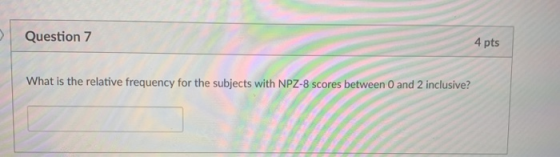 Question 7 4 pts What is the relative frequency for the subjects with NPZ-8 scores between 0 and 2 inclusive?