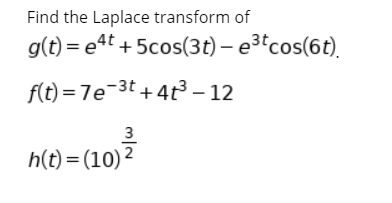 Find the Laplace transform of g(t)=e4t +5cos(3t) - e3tcos(6t). f(t)=7e-3t+4+? - 12 3 h(t)=(10) 2
