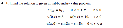 4. [10] Find the solution to given initial-boundary value problem: 4uxx = ut 0<x<TI, t> 0 u(0,t) = 5, uit, t) = 10, t> 0 u(x,