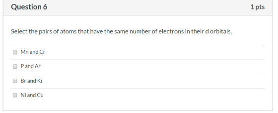 Question 6 1 pts Select the pairs of atoms that have the same number of electrons in their d orbitals. Mn and Cr P and Ar Br