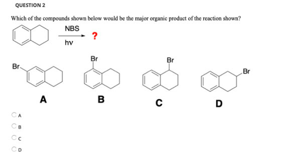 QUESTION 2 Which of the compounds shown below would be the major organic product of the reaction shown? NBS hy “ ” 0 0 0 0