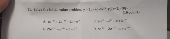 11. Solve the initial value problem y-4y 4t- 8e: y (0) = 2,y (0)= 5 (10 points) B. 2te-e-t+e A. te +2e 2 +2t-e -t +e C. 2te 2