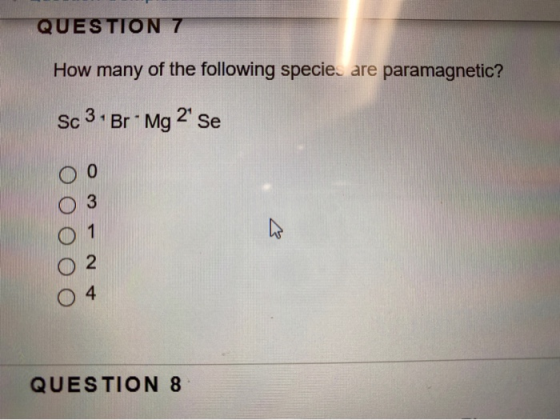 QUESTION 7 How many of the following specie, are paramagnetic? Sc 3. Br - Mg 2 se ooooo A Nwo QUESTION 8