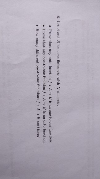 6. Let A and B be some finite sets with N elements. • Prove that any onto function : A B is an one-to-one function. • Prove t