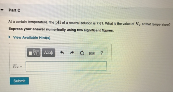 Part At a certain temperature, the pH of a neutral solution is 7.61. What is the value of K, at that temperature? Express you