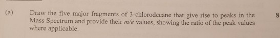 (a) Draw the five major fragments of 3-chlorodecane that give rise to peaks in the 8 Mass Spectrum and provide their m/e valu