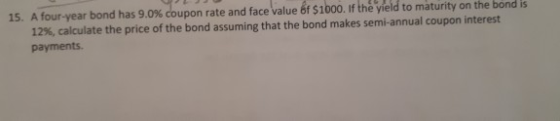 15. A four-year bond has 9.0% coupon rate and face value of $1000. If the yield to maturity on the bond is 12%, calculate the