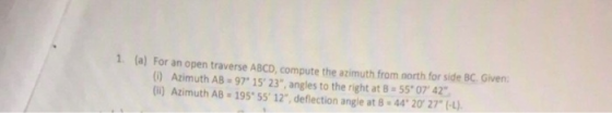 1. (a) For an open traverse ABCD, compute the azimuth from north for side BC Given 00 Azimuth AB - 97 15 23, angles to the
