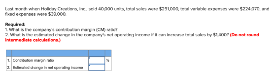 Last month when Holiday Creations, Inc., sold 40,000 units, total sales were $291,000, total variable expenses were $224,070,