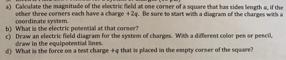 a) Calculate the magnitude of the electric field at one corner of a square that has sides length a, if the other three corner