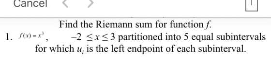 Cancel 1. f(x) = x3 Find the Riemann sum for function f. -2 < x < 3 partitioned into 5 equal subintervals for which u; is the