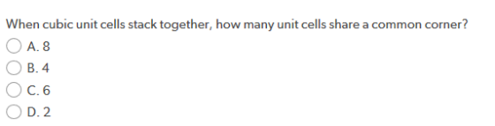 When cubic unit cells stack together, how many unit cells share a common corner? A. 8 B.4. C.6 D.2