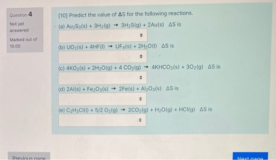 Question 4 [10] Predict the value of AS for the following reactions. (a) Au2S3(s) + 3H2(g) + 3H2S(g) + 2Au(s) AS is Not yet a