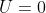 U = 0