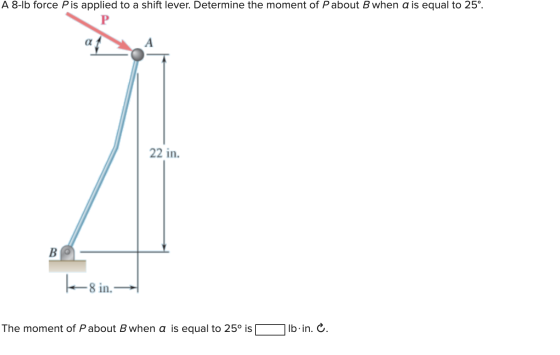 A 8-1b force Pis applied to a shift lever. Determine the moment of Pabout B when a is equal to 25°. A 22 in. The moment of Pa