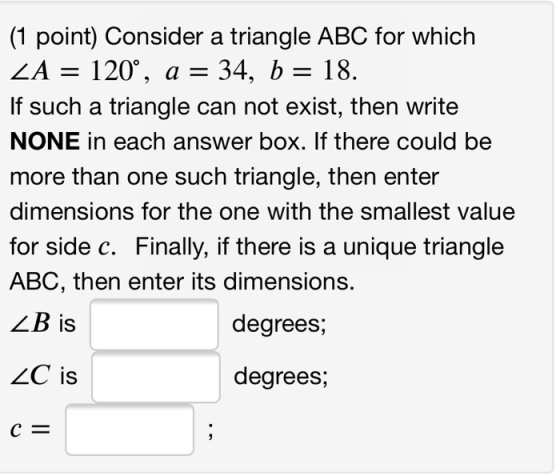 (1 point) Consider a triangle ABC for which ZA 120°, a - 34, b - 18. If such a triangle can not exist, then write NONE in eac