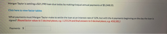 Morgan Taylor is settling a $21.990 loan due today by making 6 equal annual payments of $5,348.53. Click here to view factor