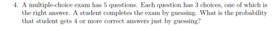 4. A multiple-choice exam has 5 questions. Each question has 3 choices, one of which is the right answer. A student completes