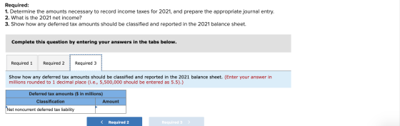 Required: 1. Determine the amounts necessary to record income taxes for 2021, and prepare the appropriate journal entry. 2. W