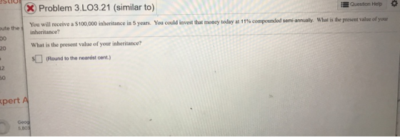 X Problem 3.LO3.21 (similar to) Question Help ute the You will receive a $100,000 inheritance in 5 years. You could invest th