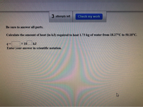 3 attempts left Check my work Be sure to answer all parts. Calculate the amount of heat (in kJ) required to heat 1.73 kg of w