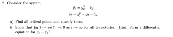 2. Consider the system y1 = yż – 4y1 j2 = yż – Y2 – 3y1 a) Find all critical points and classify them. b) Show that [yi(t) –