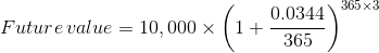 0.0344 365 3 Future value = 10,000 X (1+305