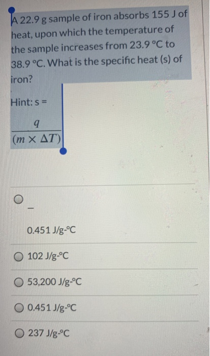 A 22.9 g sample of iron absorbs 155 J of heat, upon which the temperature of the sample increases from 23.9°C to 38.9 °C. Wha