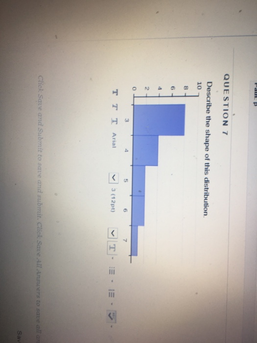 QUESTION 7 Describe the shape of this distribution 10 6 TT T Arial 3(12pt)