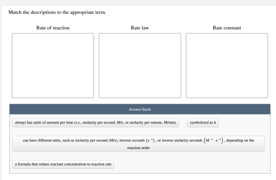 Match the descriptions to the appropriate term. Rate of reaction Rate law Rate constant Answer Bank always has units of amoun