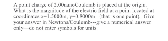 A point charge of 2.00nanoCoulomb is placed at the origin. What is the magnitude of the electric field at a point located at