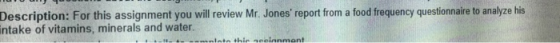 Description: For this assignment you will review Mr. Jones report from a food frequency questionnaire to analyze his ntake o