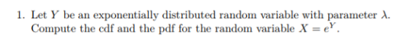 I. Let Y be an exponentially distributed random variable with parameter λ Compute the cdf and the pdf for the random variable X-e