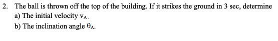2. The ball is thrown off the top of the building. If it strikes the ground in 3 sec, determine a) The initial velocity VA. b