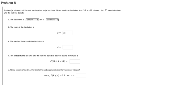 Problem 8 The time (in minutes) until the next bus departs a major bus depot follows a uniform distribution from 30 to 48 min