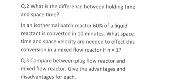 Q.2 What is the difference between holding time and space time? In an isothermal batch reactor 60% of a liquid reactant is co