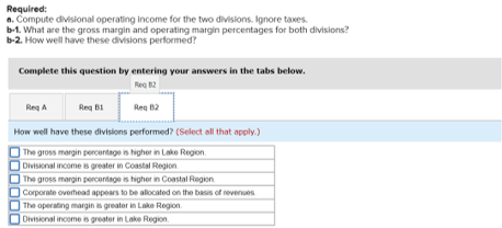 Required: a. Compute divisional operating income for the two divisions. Ignore taxes b-1. What are the gross margin and opera